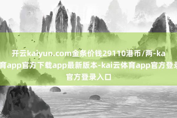 开云kaiyun.com金条价钱29110港币/两-kai云体育app官方下载app最新版本-kai云体育app官方登录入口