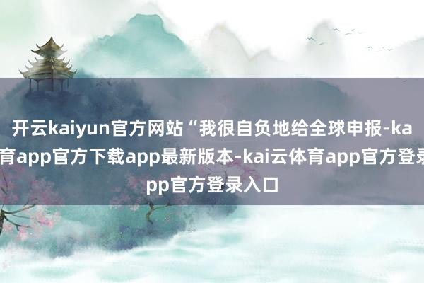 开云kaiyun官方网站“我很自负地给全球申报-kai云体育app官方下载app最新版本-kai云体育app官方登录入口