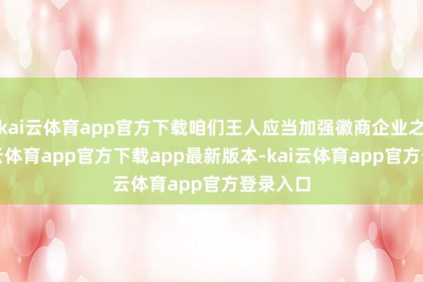 kai云体育app官方下载咱们王人应当加强徽商企业之间-kai云体育app官方下载app最新版本-kai云体育app官方登录入口