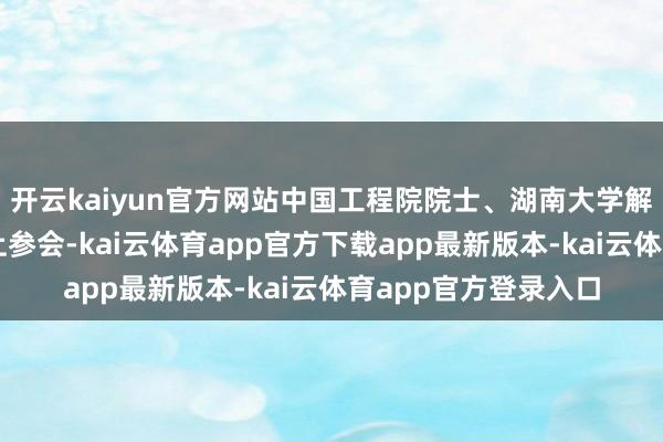 开云kaiyun官方网站中国工程院院士、湖南大学解释王耀南等巨匠线上参会-kai云体育app官方下载app最新版本-kai云体育app官方登录入口