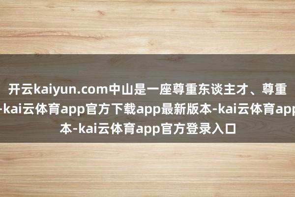 开云kaiyun.com中山是一座尊重东谈主才、尊重企业家的城市-kai云体育app官方下载app最新版本-kai云体育app官方登录入口