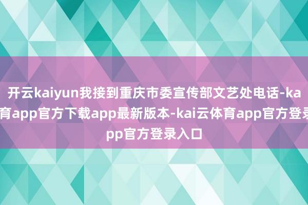 开云kaiyun我接到重庆市委宣传部文艺处电话-kai云体育app官方下载app最新版本-kai云体育app官方登录入口