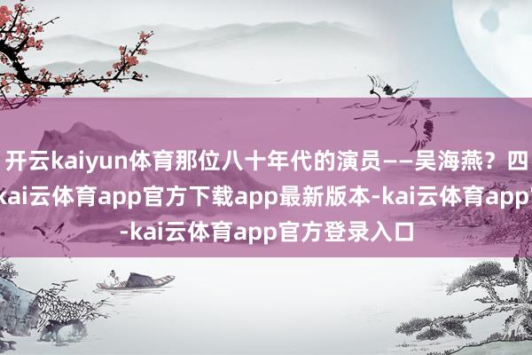 开云kaiyun体育那位八十年代的演员——吴海燕？四月的第一天-kai云体育app官方下载app最新版本-kai云体育app官方登录入口