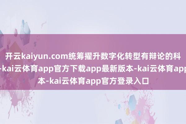 开云kaiyun.com统筹擢升数字化转型有辩论的科学性和实效性-kai云体育app官方下载app最新版本-kai云体育app官方登录入口