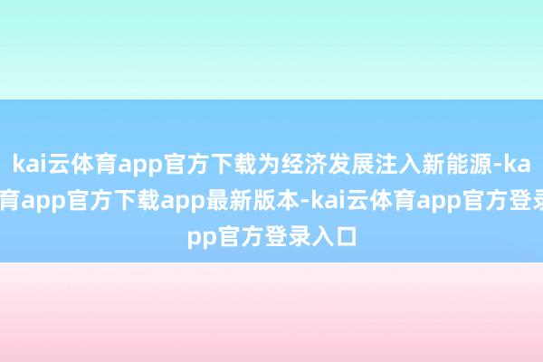 kai云体育app官方下载为经济发展注入新能源-kai云体育app官方下载app最新版本-kai云体育app官方登录入口
