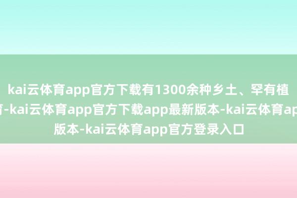 kai云体育app官方下载有1300余种乡土、罕有植物在此粘稠孕育-kai云体育app官方下载app最新版本-kai云体育app官方登录入口
