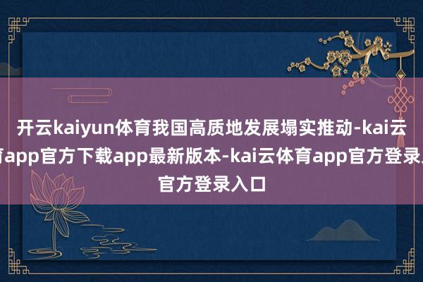 开云kaiyun体育我国高质地发展塌实推动-kai云体育app官方下载app最新版本-kai云体育app官方登录入口