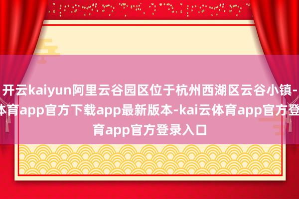 开云kaiyun阿里云谷园区位于杭州西湖区云谷小镇-kai云体育app官方下载app最新版本-kai云体育app官方登录入口