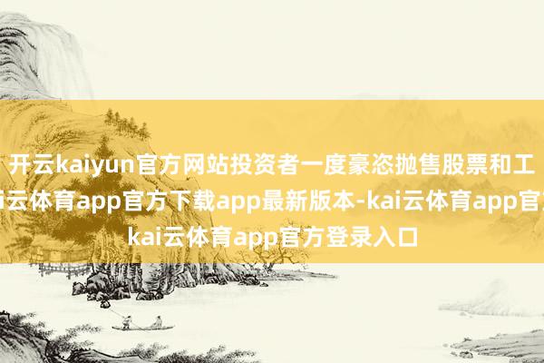 开云kaiyun官方网站投资者一度豪恣抛售股票和工业商品-kai云体育app官方下载app最新版本-kai云体育app官方登录入口