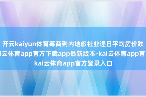 开云kaiyun体育筹商到内地旅社业逐日平均房价跌幅收窄-kai云体育app官方下载app最新版本-kai云体育app官方登录入口