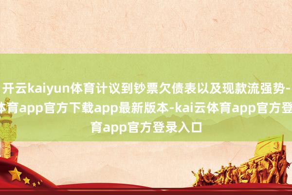 开云kaiyun体育计议到钞票欠债表以及现款流强势-kai云体育app官方下载app最新版本-kai云体育app官方登录入口