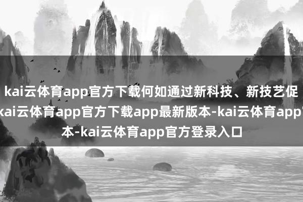 kai云体育app官方下载何如通过新科技、新技艺促进转型升级-kai云体育app官方下载app最新版本-kai云体育app官方登录入口