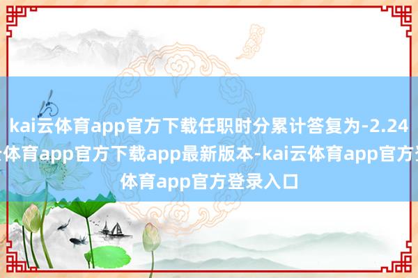 kai云体育app官方下载任职时分累计答复为-2.24%-kai云体育app官方下载app最新版本-kai云体育app官方登录入口