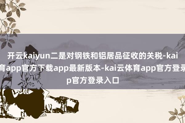 开云kaiyun二是对钢铁和铝居品征收的关税-kai云体育app官方下载app最新版本-kai云体育app官方登录入口