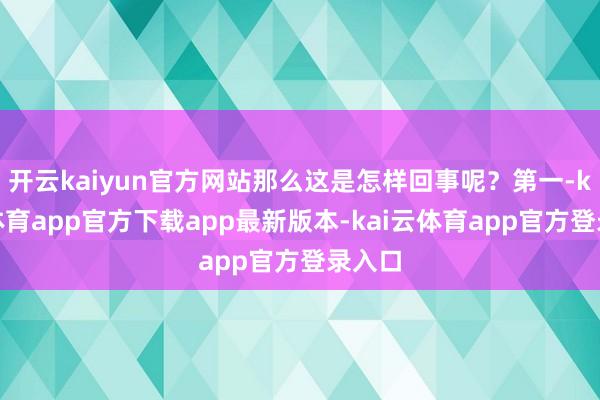 开云kaiyun官方网站那么这是怎样回事呢？第一-kai云体育app官方下载app最新版本-kai云体育app官方登录入口
