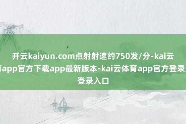 开云kaiyun.com点射射速约750发/分-kai云体育app官方下载app最新版本-kai云体育app官方登录入口