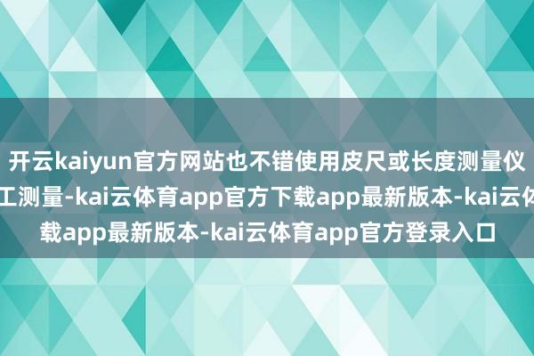 开云kaiyun官方网站也不错使用皮尺或长度测量仪等器具进行东说念主工测量-kai云体育app官方下载app最新版本-kai云体育app官方登录入口