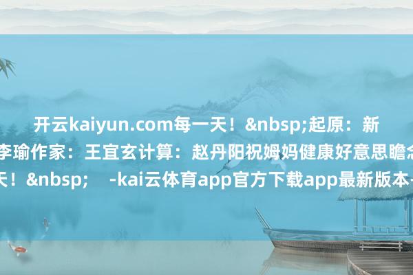 开云kaiyun.com每一天！&nbsp;起原：新华社微信筹办：宋君毅、李瑜作家：王宜玄计算：赵丹阳祝姆妈健康好意思瞻念！每一天！&nbsp;    -kai云体育app官方下载app最新版本-kai云体育app官方登录入口