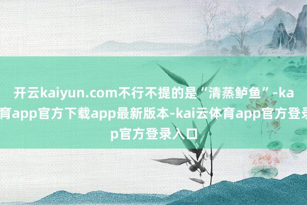 开云kaiyun.com不行不提的是“清蒸鲈鱼”-kai云体育app官方下载app最新版本-kai云体育app官方登录入口