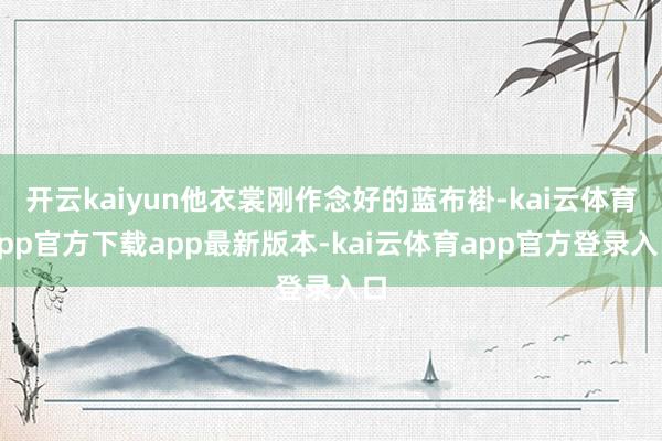 开云kaiyun他衣裳刚作念好的蓝布褂-kai云体育app官方下载app最新版本-kai云体育app官方登录入口