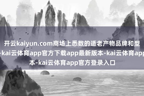 开云kaiyun.com商场上悉数的适老产物品牌和型号皆不错选用-kai云体育app官方下载app最新版本-kai云体育app官方登录入口