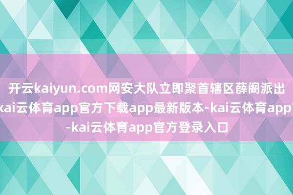 开云kaiyun.com网安大队立即聚首辖区薛阁派出所张开侦察-kai云体育app官方下载app最新版本-kai云体育app官方登录入口
