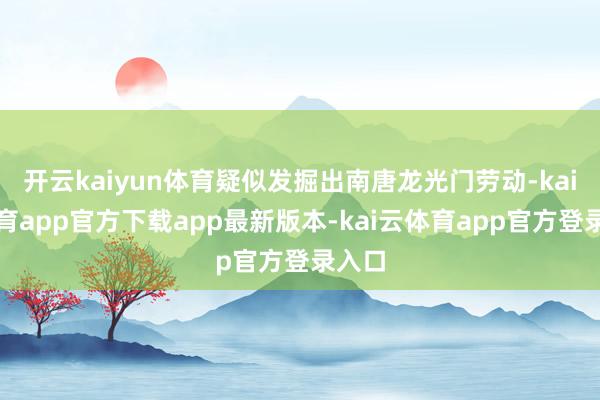 开云kaiyun体育疑似发掘出南唐龙光门劳动-kai云体育app官方下载app最新版本-kai云体育app官方登录入口