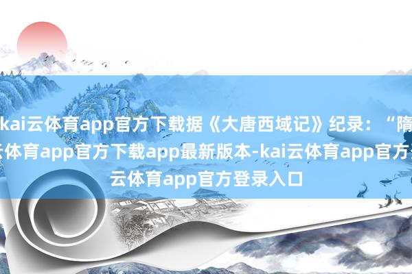 kai云体育app官方下载据《大唐西域记》纪录：“隋末-kai云体育app官方下载app最新版本-kai云体育app官方登录入口