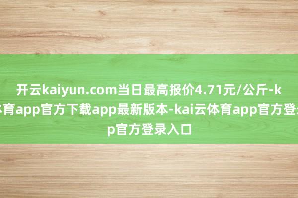 开云kaiyun.com当日最高报价4.71元/公斤-kai云体育app官方下载app最新版本-kai云体育app官方登录入口
