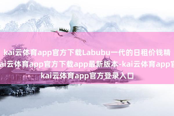 kai云体育app官方下载Labubu一代的日租价钱精深在30元-kai云体育app官方下载app最新版本-kai云体育app官方登录入口