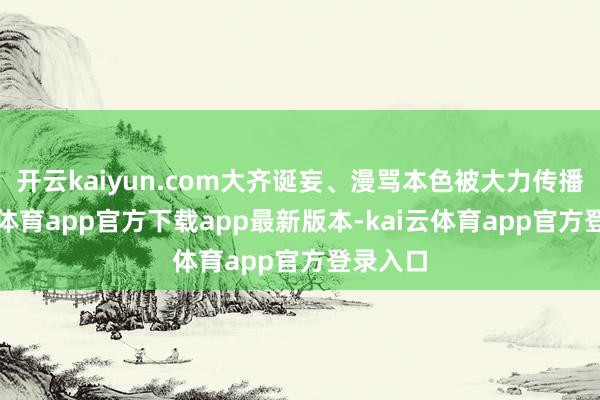 开云kaiyun.com大齐诞妄、漫骂本色被大力传播-kai云体育app官方下载app最新版本-kai云体育app官方登录入口