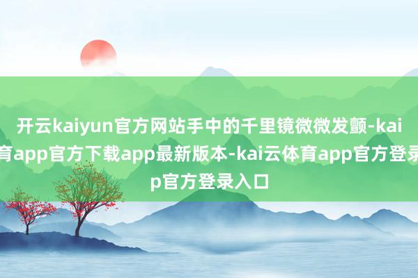 开云kaiyun官方网站手中的千里镜微微发颤-kai云体育app官方下载app最新版本-kai云体育app官方登录入口