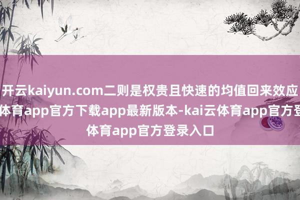 开云kaiyun.com二则是权贵且快速的均值回来效应 -kai云体育app官方下载app最新版本-kai云体育app官方登录入口