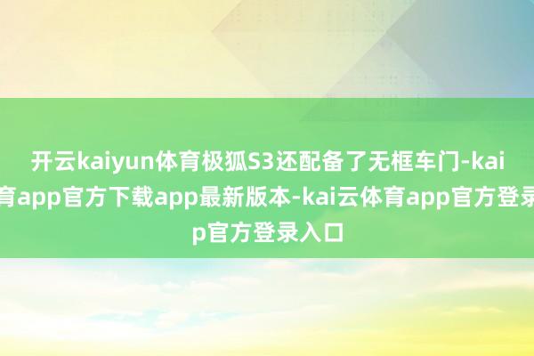 开云kaiyun体育极狐S3还配备了无框车门-kai云体育app官方下载app最新版本-kai云体育app官方登录入口
