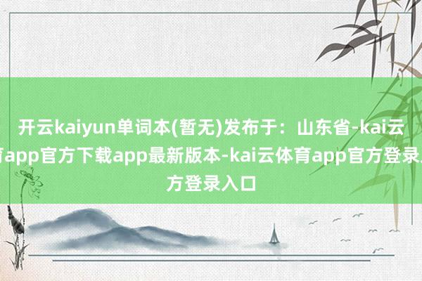 开云kaiyun单词本(暂无)发布于:山东省-kai云体育app官方下载app最新版本-kai云体育app官方登录入口
