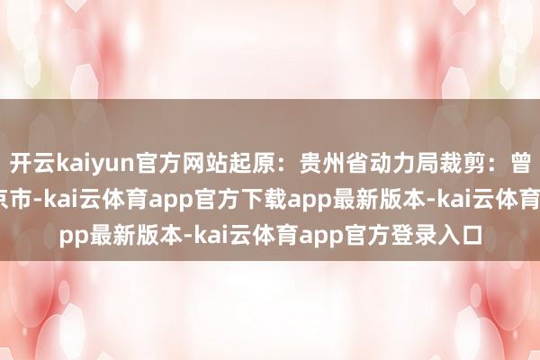 开云kaiyun官方网站起原：贵州省动力局裁剪：曾叙迪 发布于：北京市-kai云体育app官方下载app最新版本-kai云体育app官方登录入口