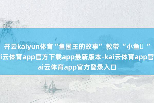 开云kaiyun体育“鱼国王的故事” 教带 “小鱼ʌ” 的单词-kai云体育app官方下载app最新版本-kai云体育app官方登录入口