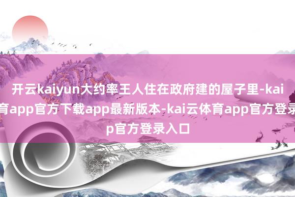 开云kaiyun大约率王人住在政府建的屋子里-kai云体育app官方下载app最新版本-kai云体育app官方登录入口