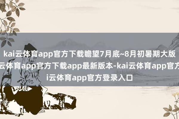 kai云体育app官方下载瞻望7月底~8月初暑期大版块后-kai云体育app官方下载app最新版本-kai云体育app官方登录入口