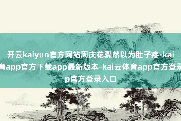 开云kaiyun官方网站周庆花骤然以为肚子疼-kai云体育app官方下载app最新版本-kai云体育app官方登录入口
