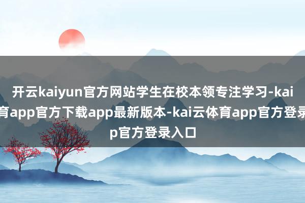 开云kaiyun官方网站学生在校本领专注学习-kai云体育app官方下载app最新版本-kai云体育app官方登录入口