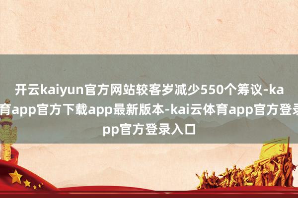 开云kaiyun官方网站较客岁减少550个筹议-kai云体育app官方下载app最新版本-kai云体育app官方登录入口