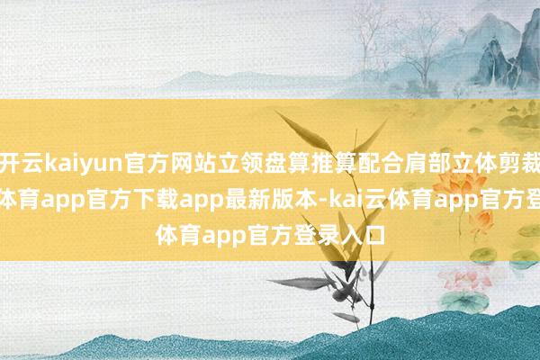 开云kaiyun官方网站立领盘算推算配合肩部立体剪裁-kai云体育app官方下载app最新版本-kai云体育app官方登录入口