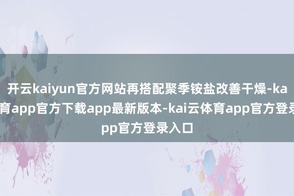 开云kaiyun官方网站再搭配聚季铵盐改善干燥-kai云体育app官方下载app最新版本-kai云体育app官方登录入口