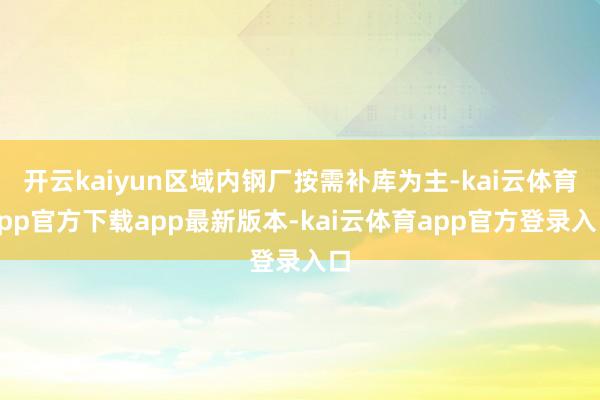 开云kaiyun区域内钢厂按需补库为主-kai云体育app官方下载app最新版本-kai云体育app官方登录入口