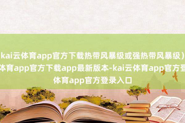 kai云体育app官方下载热带风暴级或强热带风暴级）-kai云体育app官方下载app最新版本-kai云体育app官方登录入口