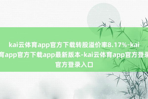 kai云体育app官方下载转股溢价率8.17%-kai云体育app官方下载app最新版本-kai云体育app官方登录入口