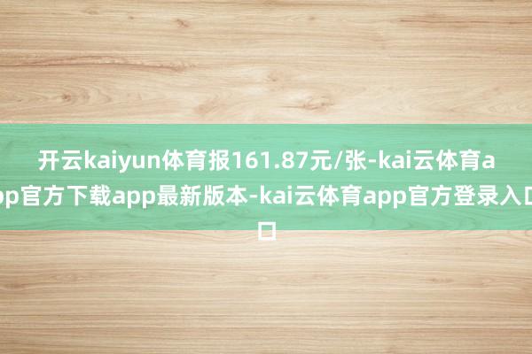 开云kaiyun体育报161.87元/张-kai云体育app官方下载app最新版本-kai云体育app官方登录入口