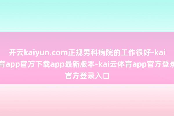 开云kaiyun.com正规男科病院的工作很好-kai云体育app官方下载app最新版本-kai云体育app官方登录入口