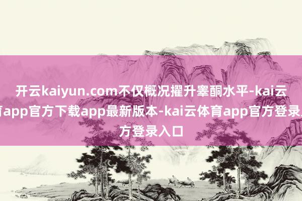 开云kaiyun.com不仅概况擢升睾酮水平-kai云体育app官方下载app最新版本-kai云体育app官方登录入口